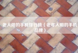 老人用的手机排行榜（老年人用的手机品牌）