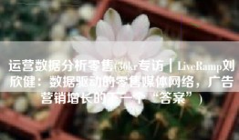 运营数据分析零售(36kr专访｜LiveRamp刘欣健：数据驱动的零售媒体网络，广告营销增长的下一个“答案”)