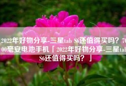 2022年好物分享-三星tab S6还值得买吗？7000毫安电池手机「2022年好物分享-三星tab S6还值得买吗？」