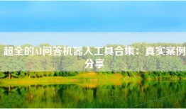 超全的AI问答机器人工具合集：真实案例分享