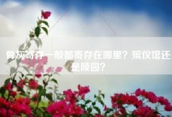 骨灰寄存一般都寄存在哪里？殡仪馆还是陵园？