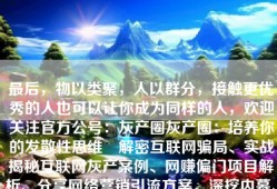最后，物以类聚，人以群分，接触更优秀的人也可以让你成为同样的人，欢迎关注官方公号：灰产圈灰产圈：培养你的发散性思维 解密互联网骗局、实战揭秘互联网灰产案例、网赚偏门项目解析、分享网络营销引流方案。深挖内幕、曝光各类套路