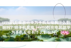 OPPO的充电器给华为手机充电有什么影响吗？给手机充电「OPPO的充电器给华为手机充电有什么影响吗？」