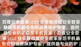 百度安全管家 v2.2.2 安卓版百度安全管家是您手机最专业的资费保护专家，提供最专业防护百度手机管家「百度安全管家 v2.2.2 安卓版百度安全管家是您手机最专业的资费保护专家，提供最专业防护」