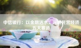 中信银行：以金融活水，深耕民营经济五大赛道