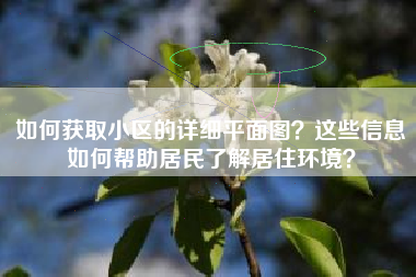 如何获取小区的详细平面图？这些信息如何帮助居民了解居住环境？