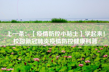 上一条：【疫情防控小贴士】学起来！校园新冠肺炎疫情防控健康科普