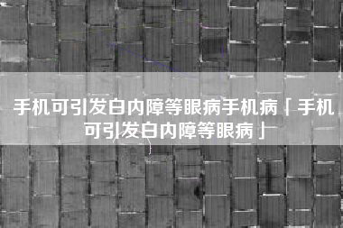 手机可引发白内障等眼病手机病「手机可引发白内障等眼病」