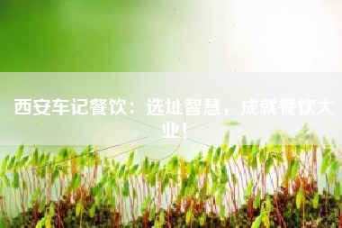 西安车记餐饮：选址智慧，成就餐饮大业！
