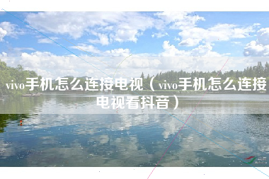 vivo手机怎么连接电视（vivo手机怎么连接电视看抖音）