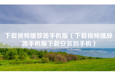 下载视频播放器手机版（下载视频播放器手机版下载安装到手机）