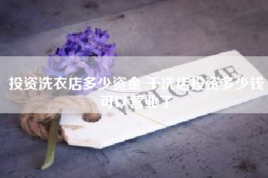 投资洗衣店多少资金 干洗店投资多少钱可以营业了