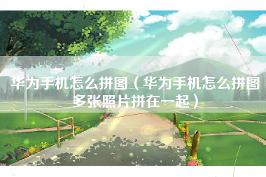 华为手机怎么拼图（华为手机怎么拼图多张照片拼在一起）