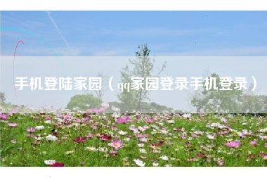 手机登陆家园（qq家园登录手机登录）
