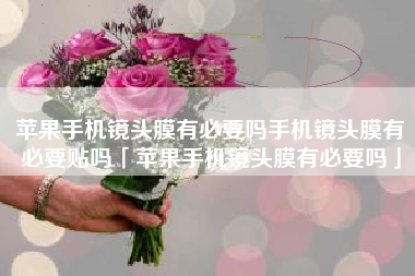 苹果手机镜头膜有必要吗手机镜头膜有必要贴吗「苹果手机镜头膜有必要吗」
