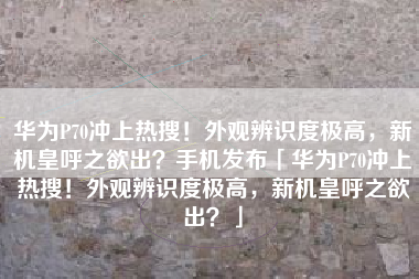 华为P70冲上热搜！外观辨识度极高，新机皇呼之欲出？手机发布「华为P70冲上热搜！外观辨识度极高，新机皇呼之欲出？」